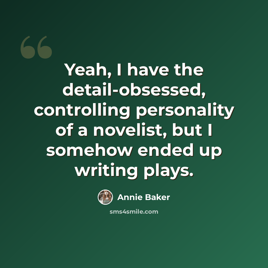 “Yeah, I have the detail-obsessed, controlling personality of a novelist, but I somehow ended up writing plays.” quote by Annie Baker