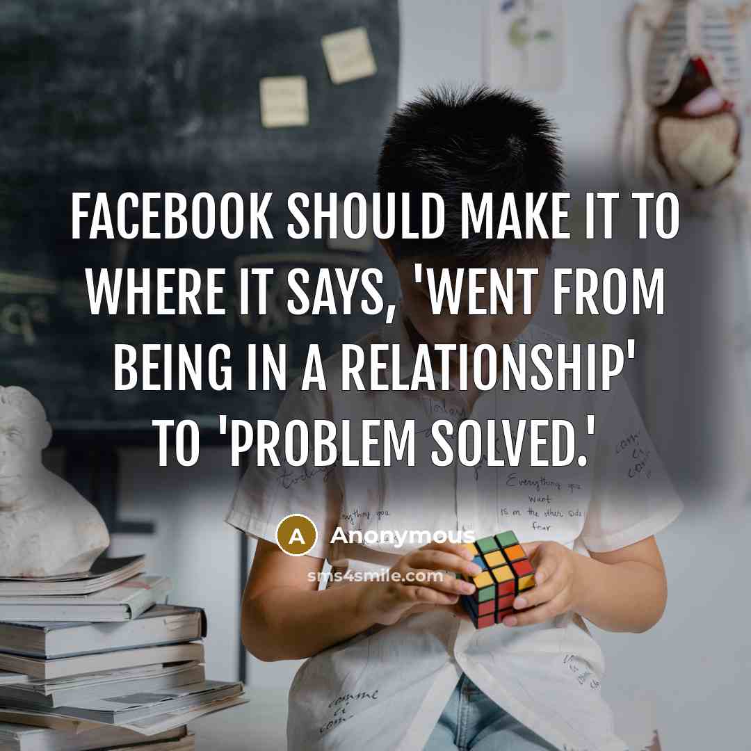 “Facebook should make it to where it says, 'Went from being in a relationship' to 'Problem solved.'” quote by Anonymous