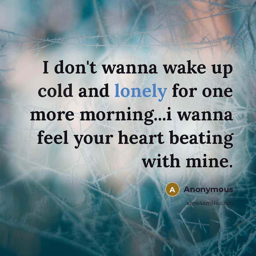 “I don't wanna wake up cold and lonely for one more morning...i wanna feel your heart beating with mine.” quote by Anonymous