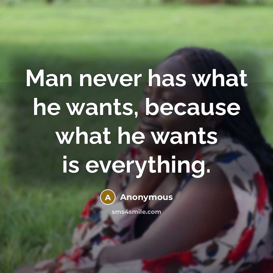 “Man never has what he wants, because what he wants is everything.” quote by Anonymous