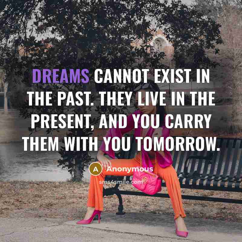 “Dreams cannot exist in the past. They live in the present, and you carry them with you tomorrow.” quote by Anonymous
