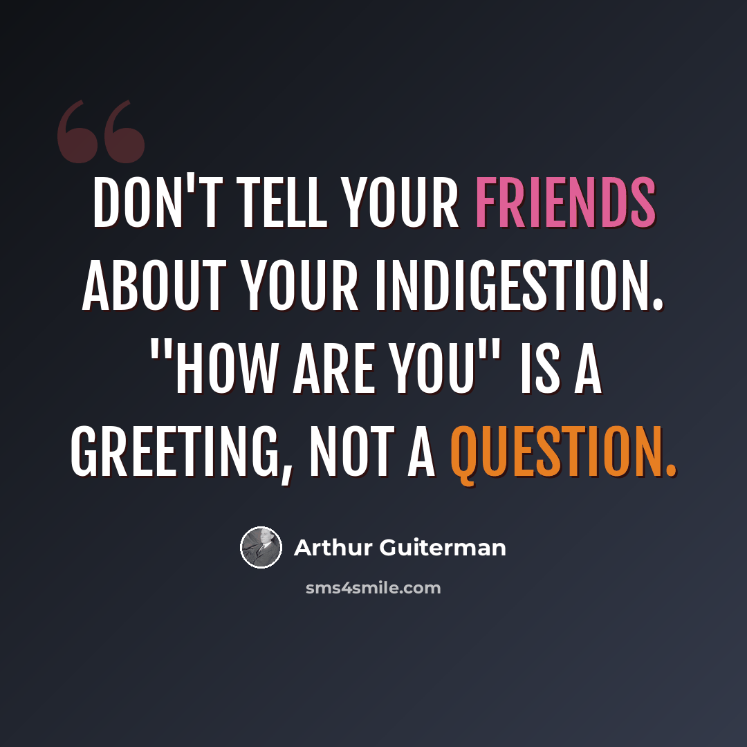 “Don't tell your friends about your indigestion. "How are you" is a greeting, not a question.” quote by Arthur Guiterman