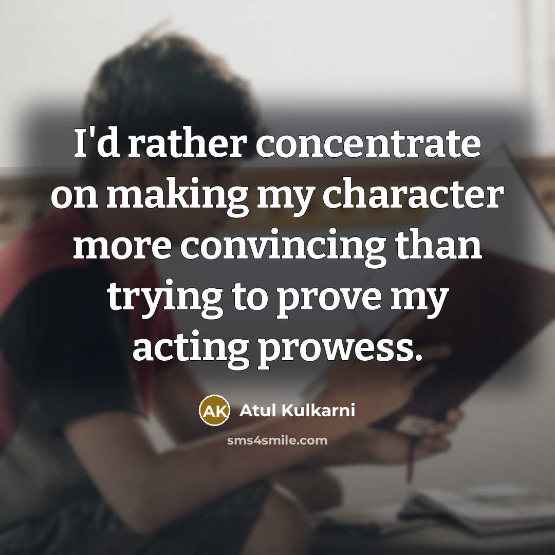 “I'd rather concentrate on making my character more convincing than trying to prove my acting prowess.” quote by Atul Kulkarni