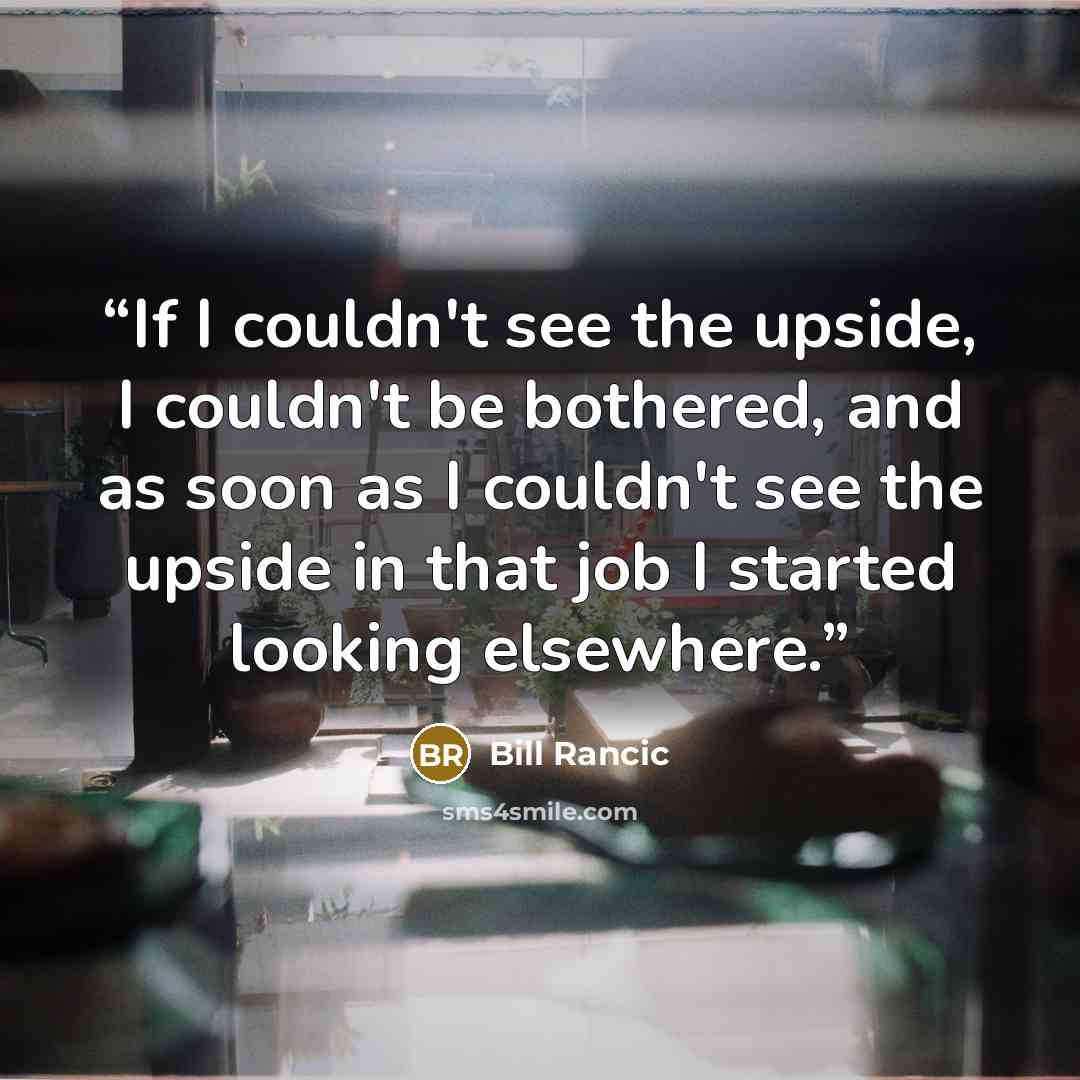 “If I couldn't see the upside, I couldn't be bothered, and as soon as I couldn't see the upside in that job I started looking elsewhere.” quote by Bill Rancic