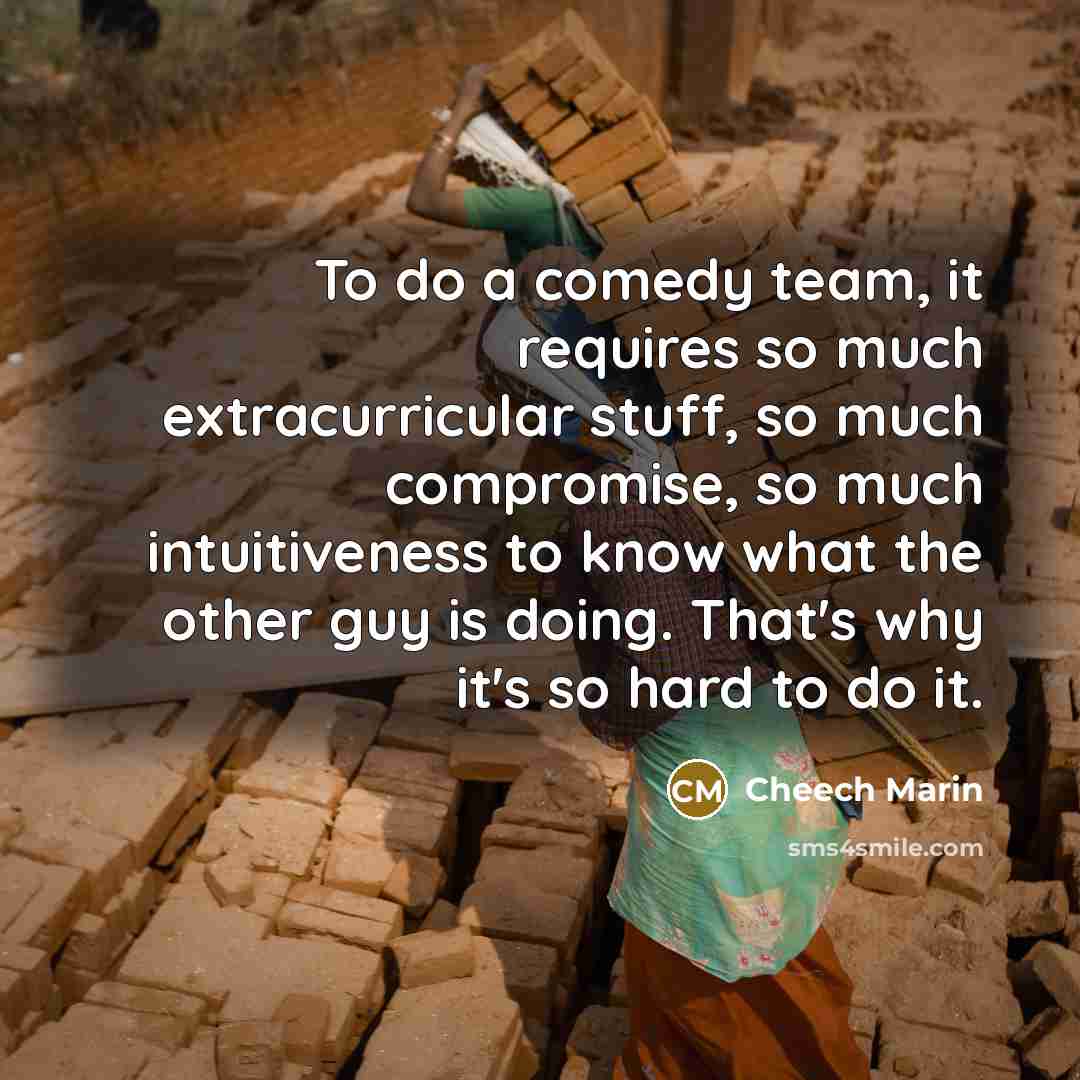 “To do a comedy team, it requires so much extracurricular stuff, so much compromise, so much intuitiveness to know what the other guy is doing. That's why it's so hard to do it.” quote by Cheech Marin