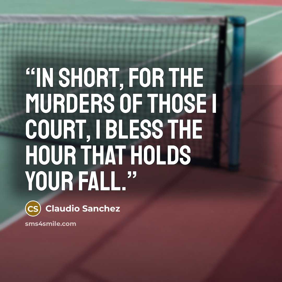 “In short, for the murders of those I court, I bless the hour that holds your fall.” quote by Claudio Sanchez