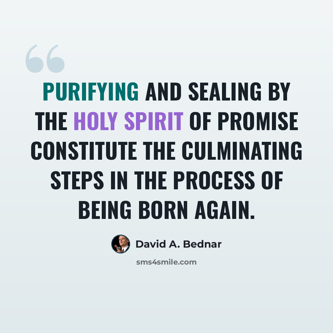 “Purifying and sealing by the Holy Spirit of Promise constitute the culminating steps in the process of being born again.” quote by David A. Bednar