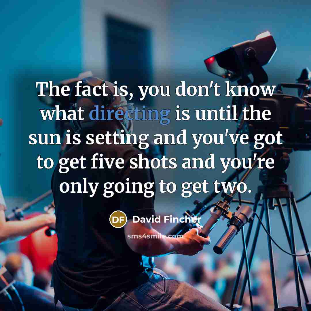 “The fact is, you don't know what directing is until the sun is setting and you've got to get five shots and you're only going to get two.” quote by David Fincher