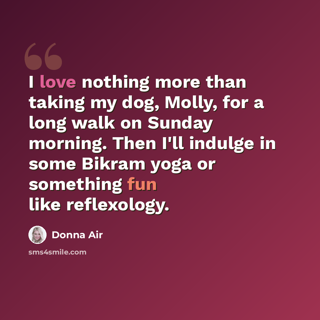 “I love nothing more than taking my dog, Molly, for a long walk on Sunday morning. Then I'll indulge in some Bikram yoga or something fun like reflexology.” quote by Donna Air