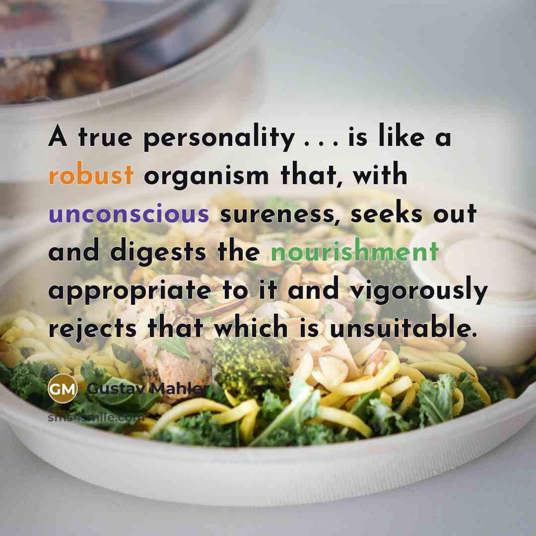 “A true personality . . . is like a robust organism that, with unconscious sureness, seeks out and digests the nourishment appropriate to it and vigorously rejects that which is unsuitable.” quote by Gustav Mahler