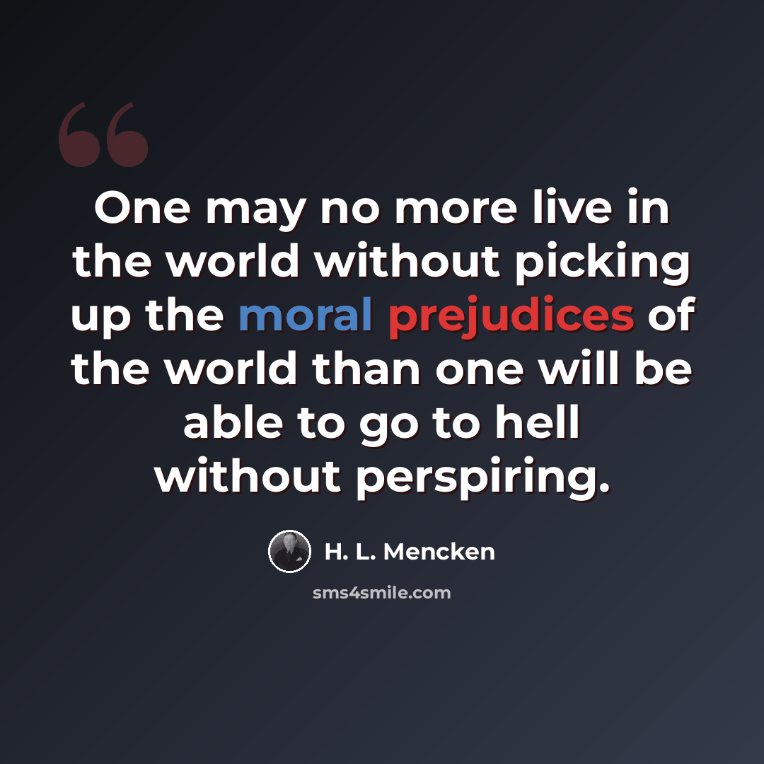 “One may no more live in the world without picking up the moral prejudices of the world than one will be able to go to hell without perspiring.” quote by H. L. Mencken