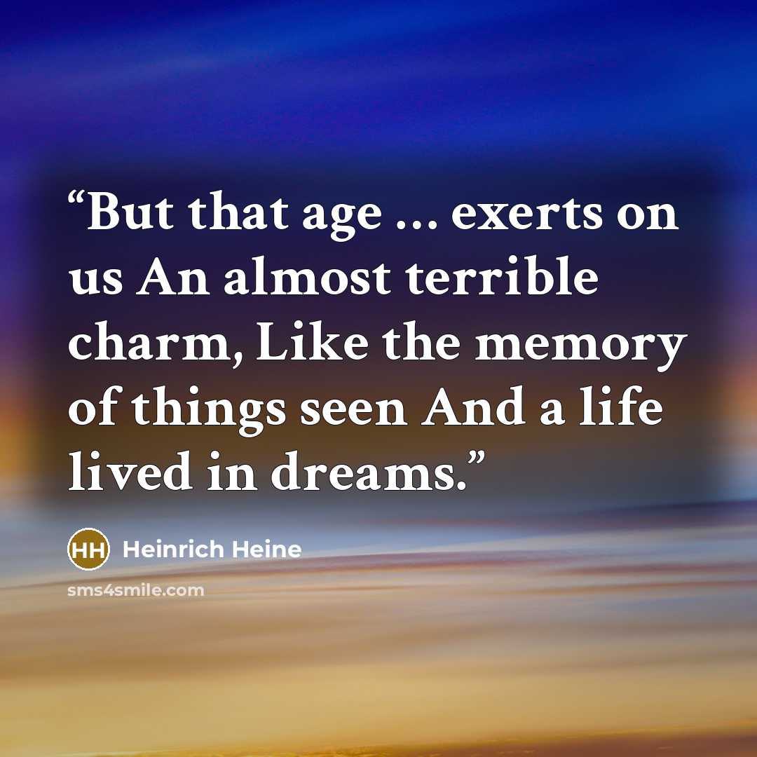 “But that age … exerts on us An almost terrible charm, Like the memory of things seen And a life lived in dreams.” quote by Heinrich Heine
