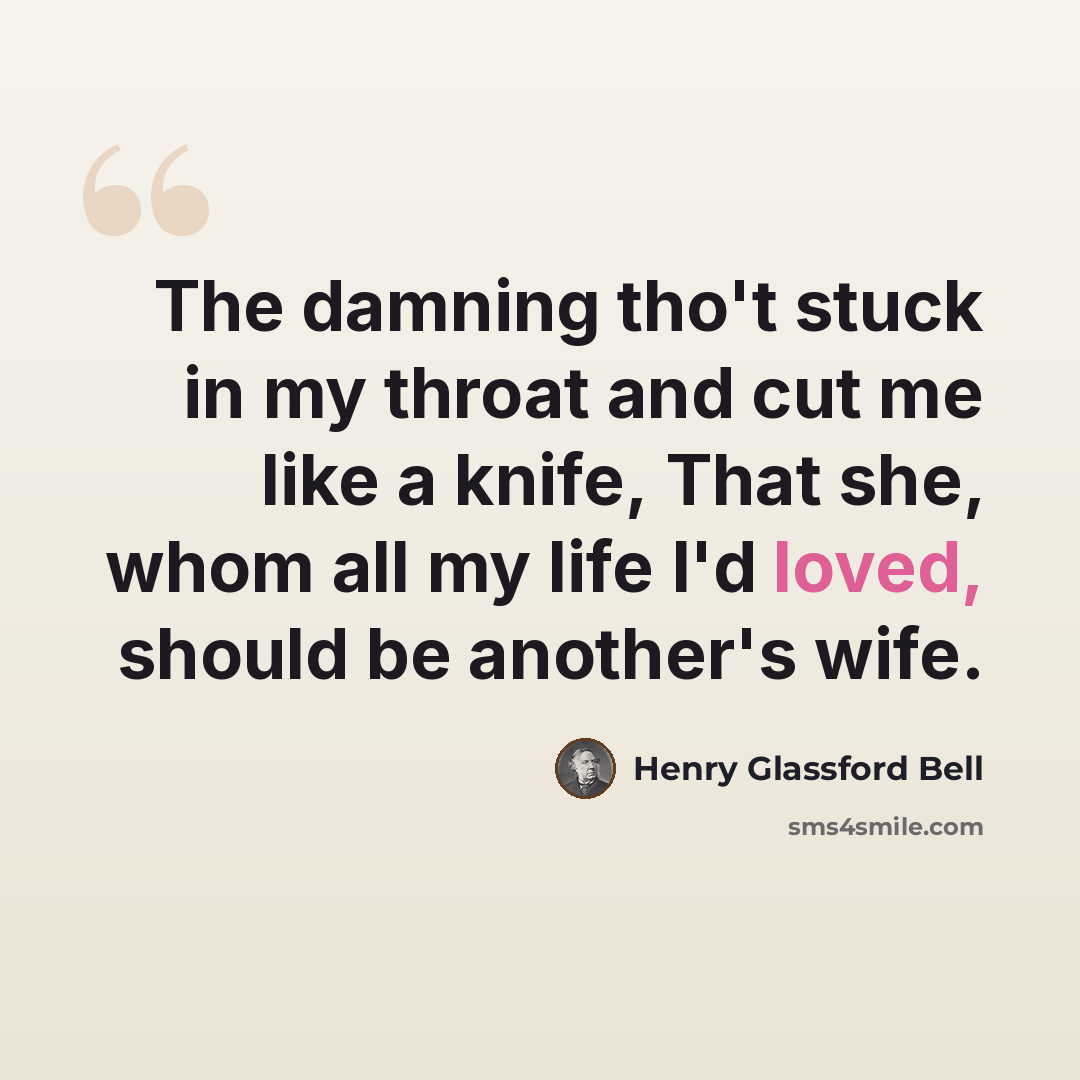 “The damning tho't stuck in my throat and cut me like a knife, That she, whom all my life I'd loved, should be another's wife.” quote by Henry Glassford Bell