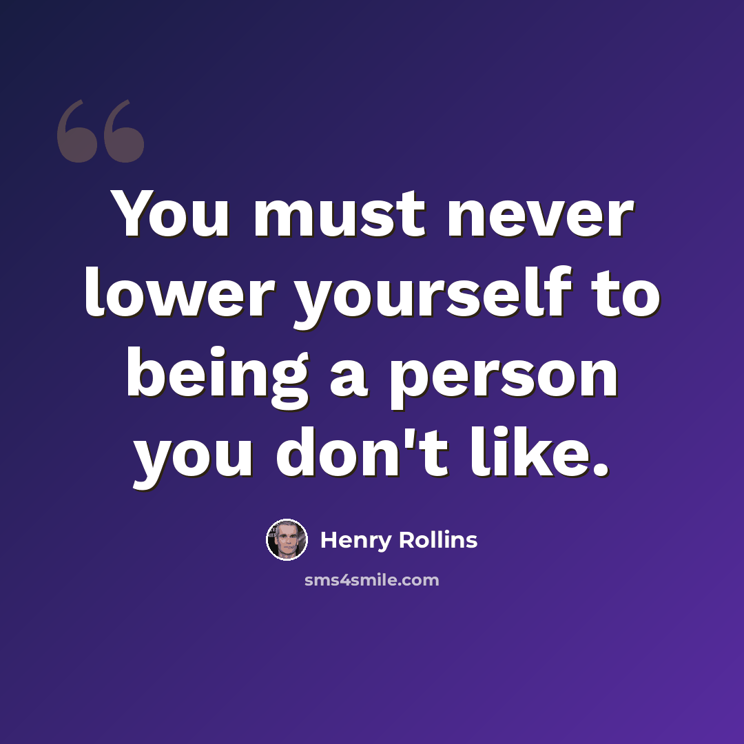 “You must never lower yourself to being a person you don't like.” quote by Henry Rollins