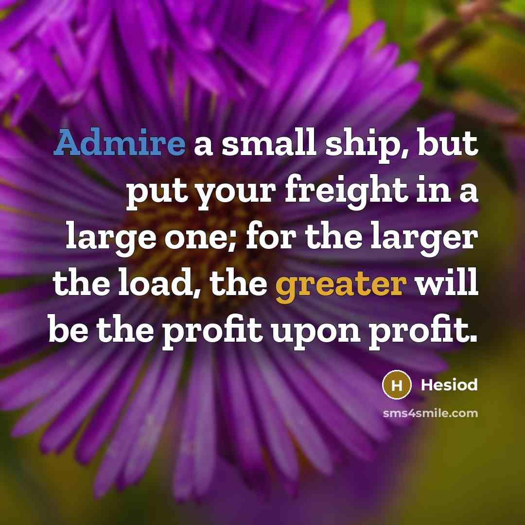 “Admire a small ship, but put your freight in a large one; for the larger the load, the greater will be the profit upon profit.” quote by Hesiod