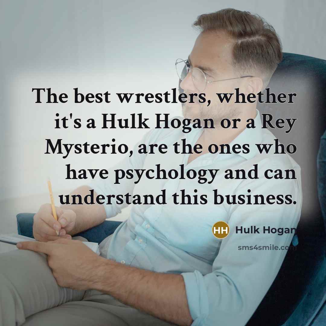 “The best wrestlers, whether it's a Hulk Hogan or a Rey Mysterio, are the ones who have psychology and can understand this business.” quote by Hulk Hogan