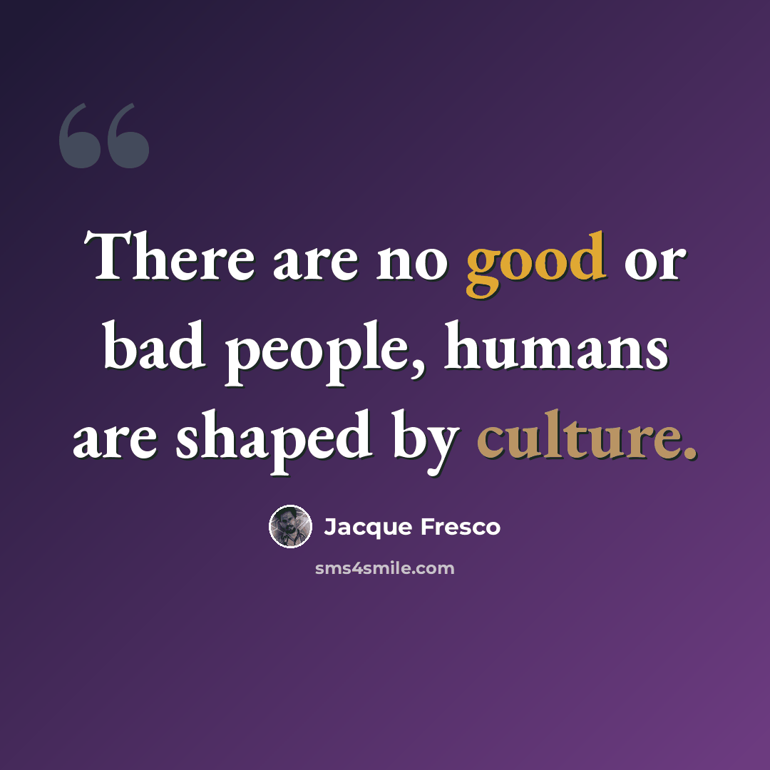 “There are no good or bad people, humans are shaped by culture.” quote by Jacque Fresco