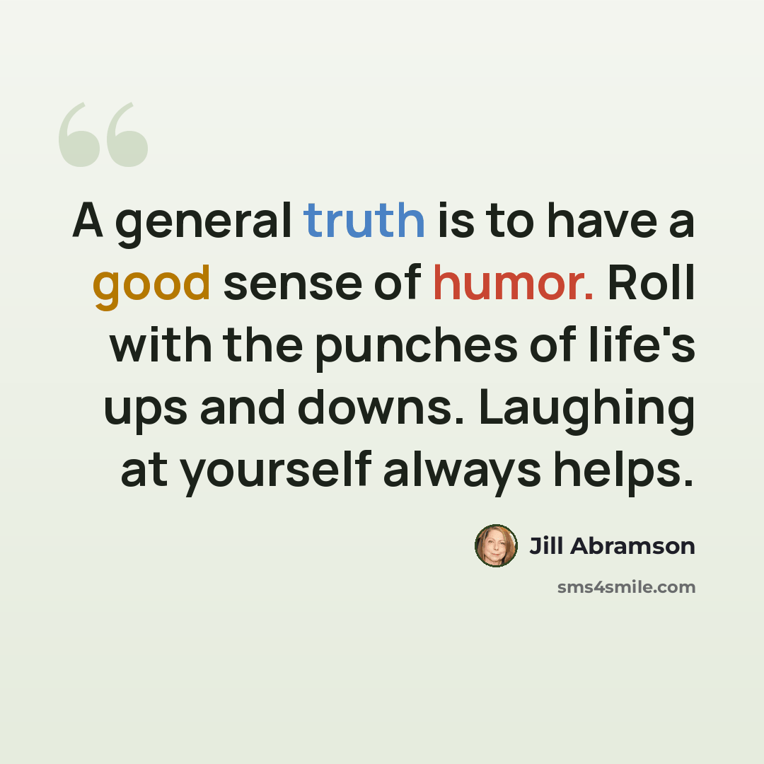 “A general truth is to have a good sense of humor. Roll with the punches of life's ups and downs. Laughing at yourself always helps.” quote by Jill Abramson