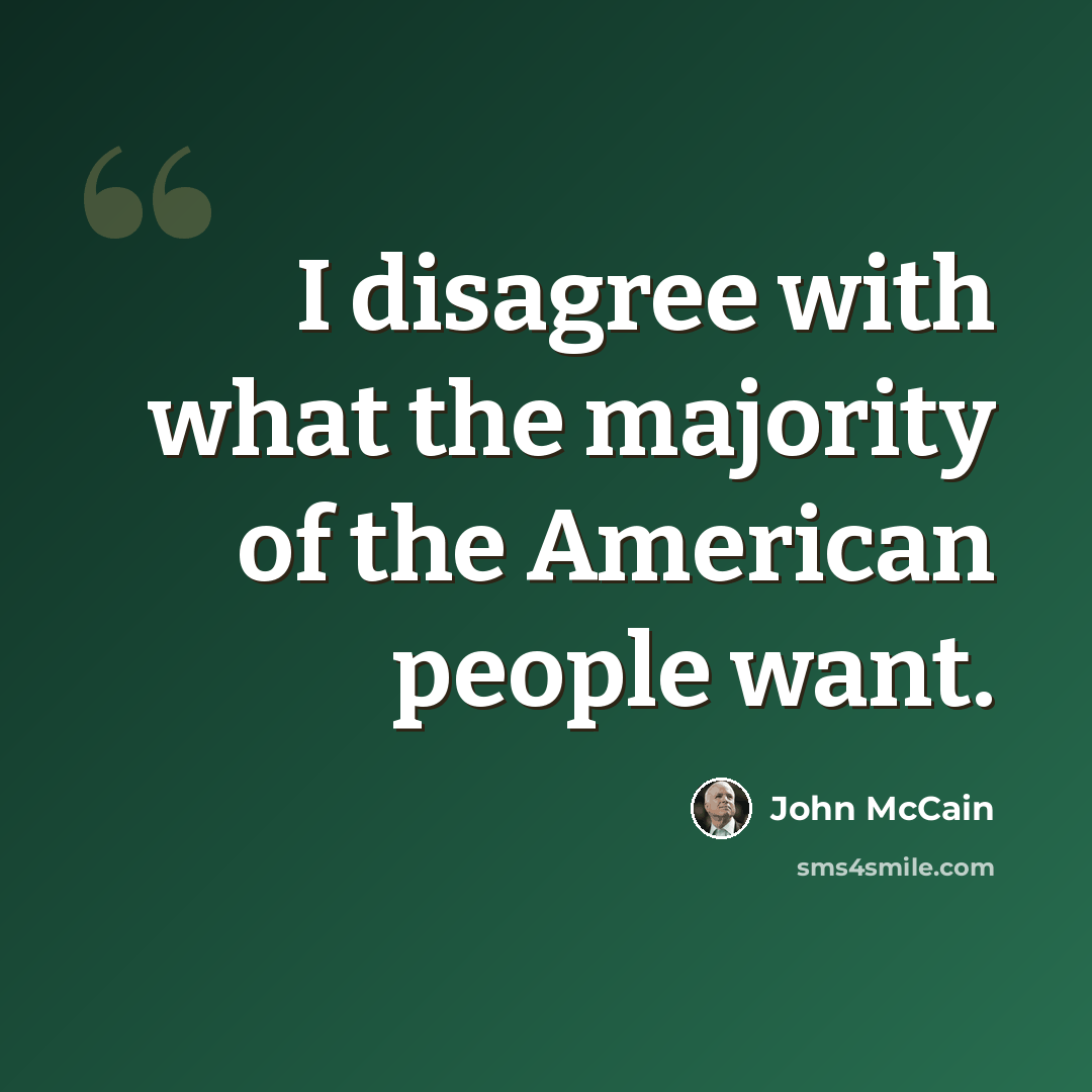 “I disagree with what the majority of the American people want.” quote by John McCain