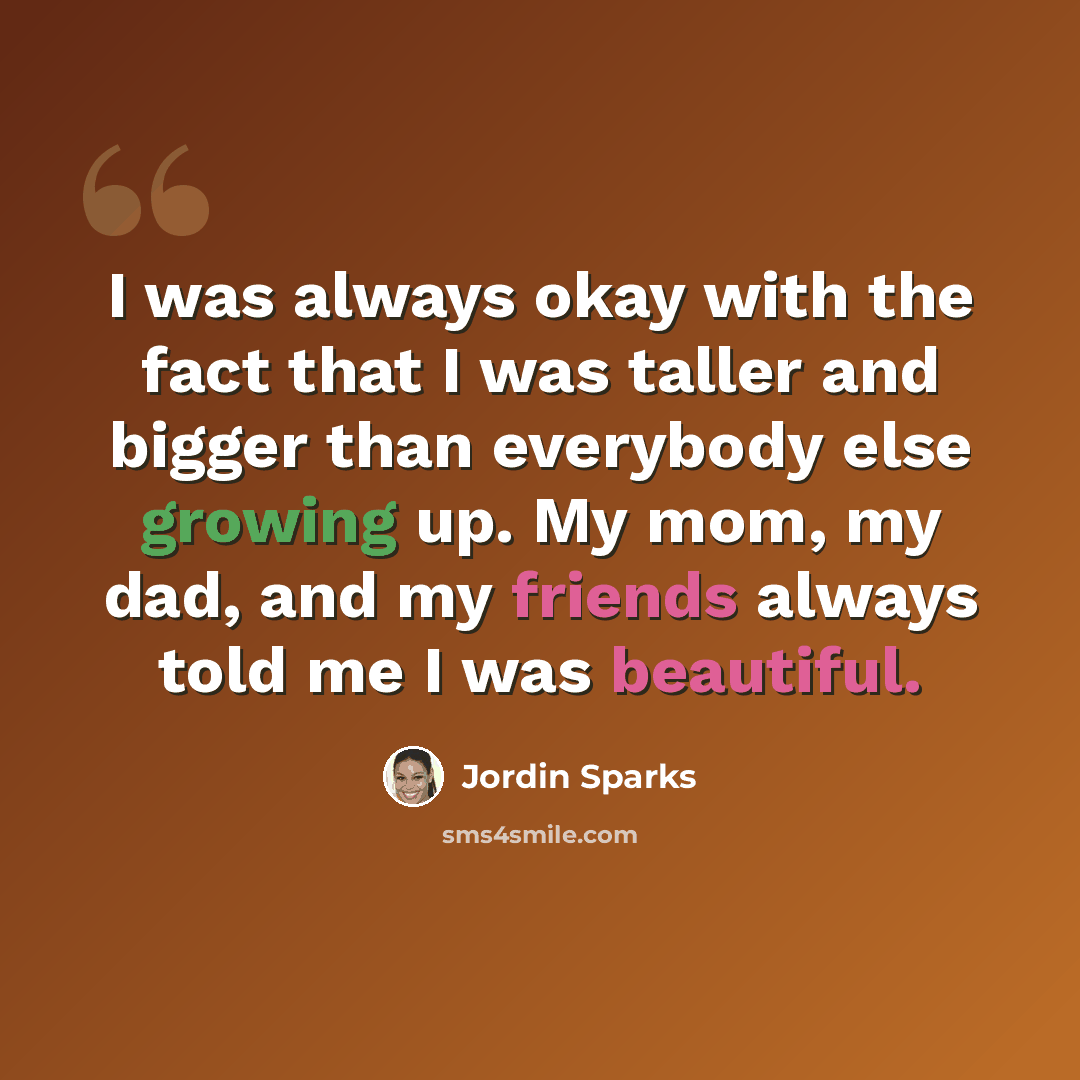 “I was always okay with the fact that I was taller and bigger than everybody else growing up. My mom, my dad, and my friends always told me I was beautiful.” quote by Jordin Sparks