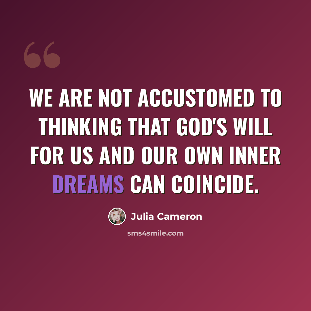 “We are not accustomed to thinking that God's will for us and our own inner dreams can coincide.” quote by Julia Cameron