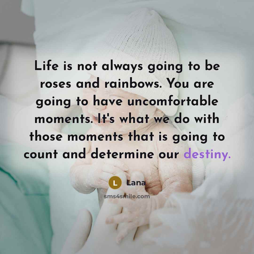 “Life is not always going to be roses and rainbows. You are going to have uncomfortable moments. It's what we do with those moments that is going to count and determine our destiny.” quote by Lana