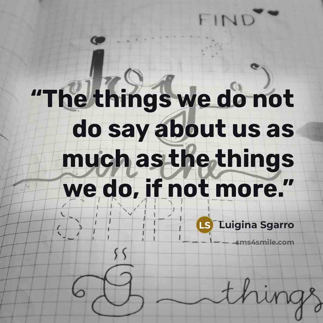 “The things we do not do say about us as much as the things we do, if not more.” quote by luigina sgarro