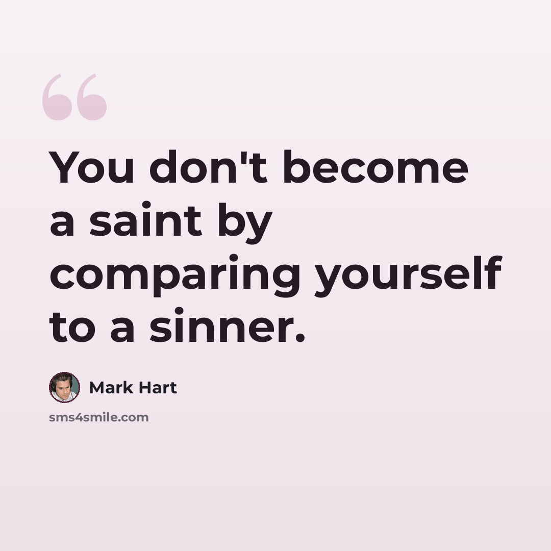 “You don't become a saint by comparing yourself to a sinner.” quote by Mark Hart