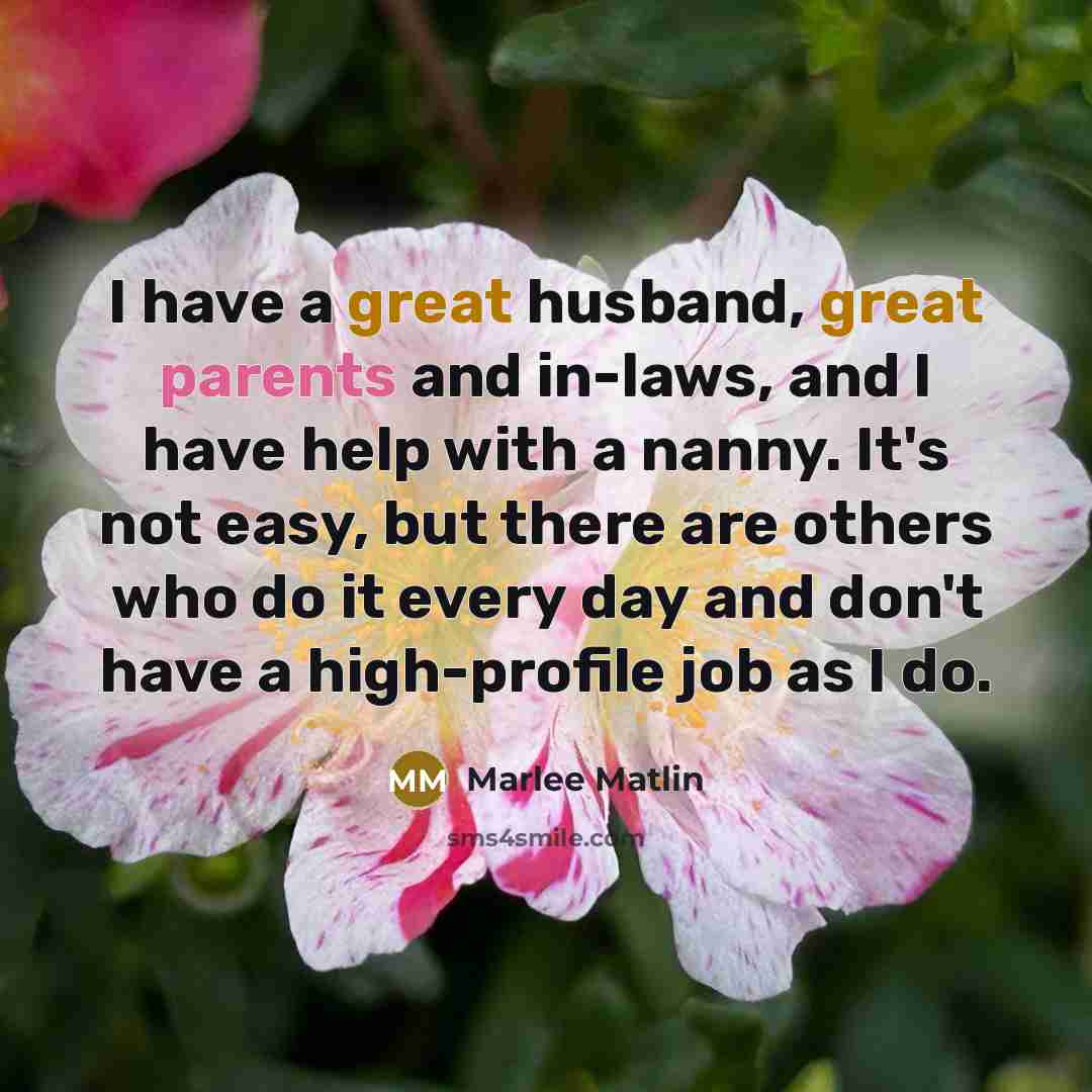 “I have a great husband, great parents and in-laws, and I have help with a nanny. It's not easy, but there are others who do it every day and don't have a high-profile job as I do.” quote by Marlee Matlin