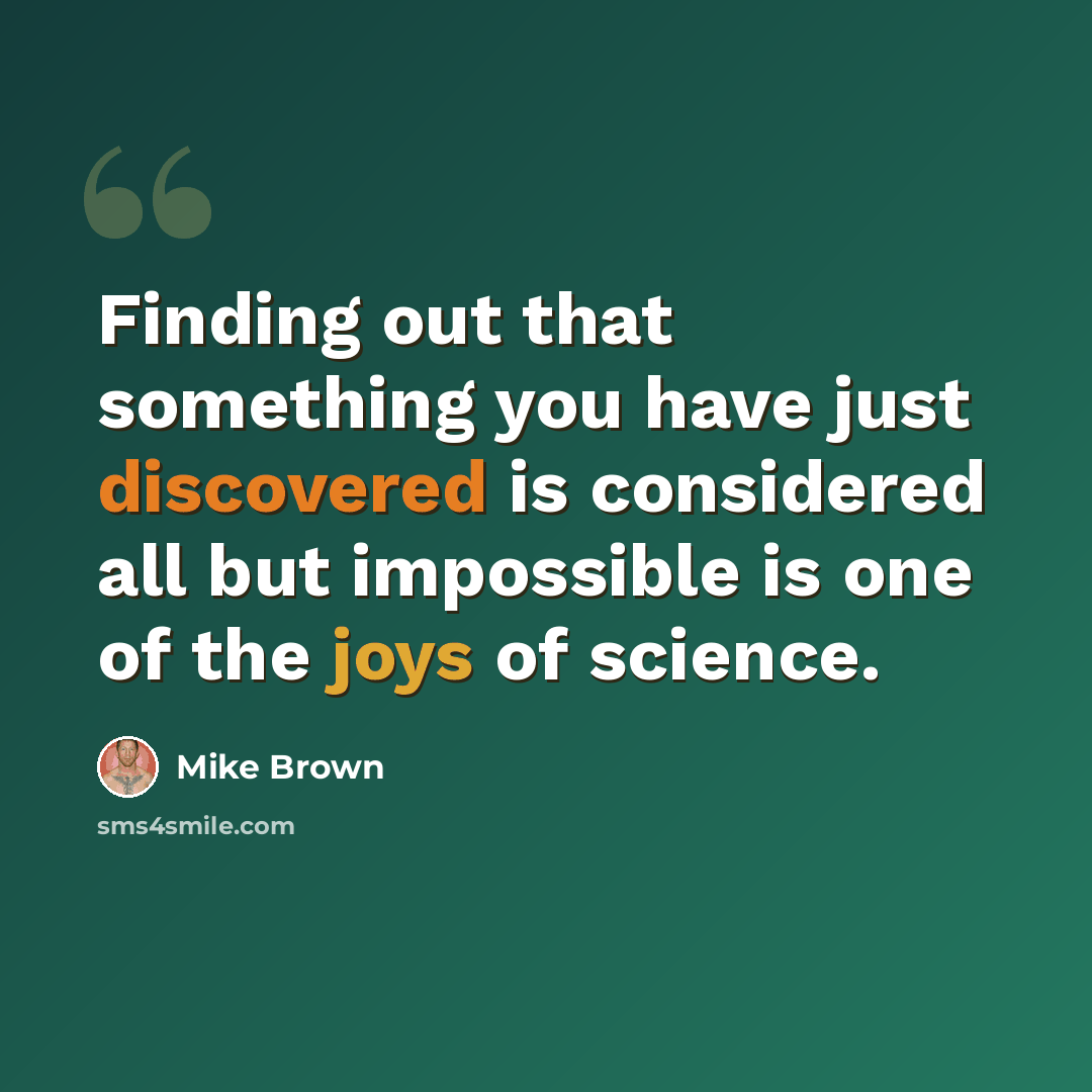 “Finding out that something you have just discovered is considered all but impossible is one of the joys of science.” quote by Mike Brown