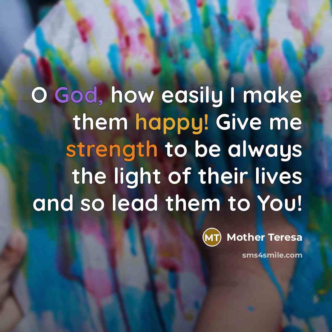 “O God, how easily I make them happy! Give me strength to be always the light of their lives and so lead them to You!” quote by Mother Teresa
