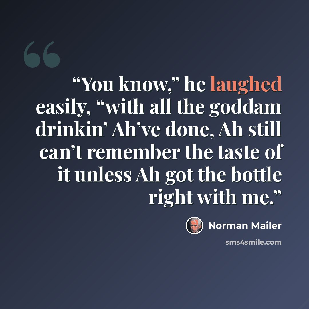 “You know,” he laughed easily, “with all the goddam drinkin’ Ah’ve done, Ah still can’t remember the taste of it unless Ah got the bottle right with me.” quote by Norman Mailer