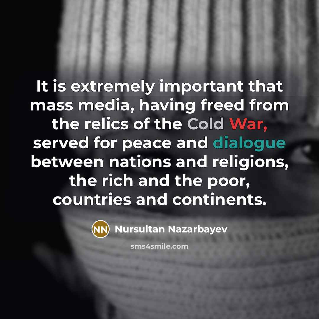 “It is extremely important that mass media, having freed from the relics of the Cold War, served for peace and dialogue between nations and religions, the rich and the poor, countries and continents.” quote by Nursultan Nazarbayev