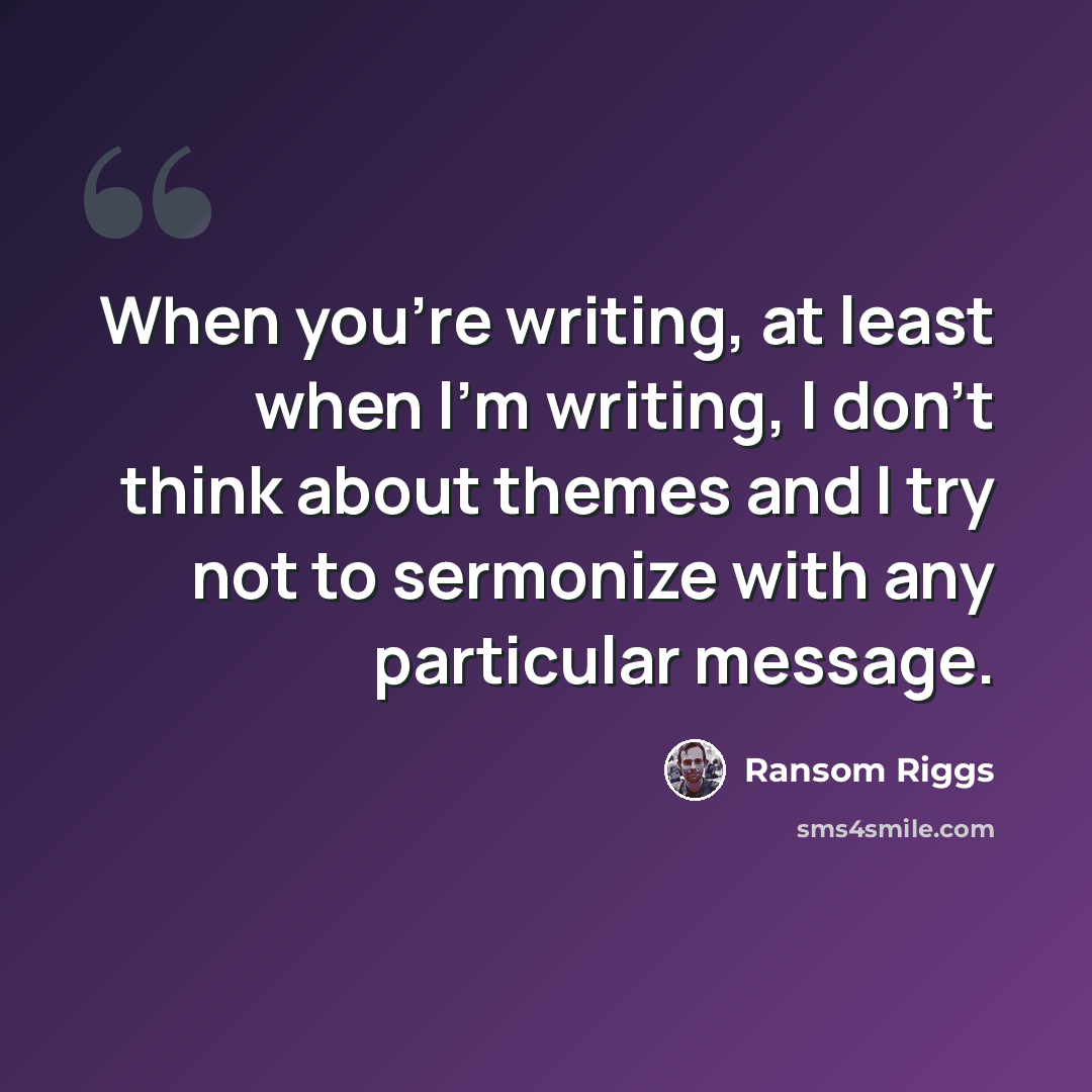 “When you're writing, at least when I'm writing, I don't think about themes and I try not to sermonize with any particular message.” quote by Ransom Riggs