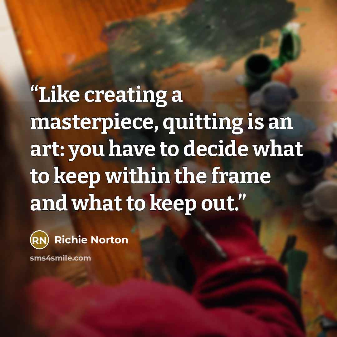 “Like creating a masterpiece, quitting is an art: you have to decide what to keep within the frame and what to keep out.” quote by Richie Norton