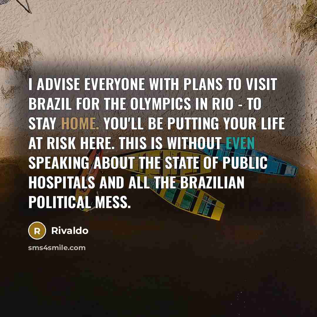 “I advise everyone with plans to visit Brazil for the Olympics in Rio - to stay home. You'll be putting your life at risk here. This is without even speaking about the state of public hospitals and all the Brazilian political mess.” quote by Rivaldo