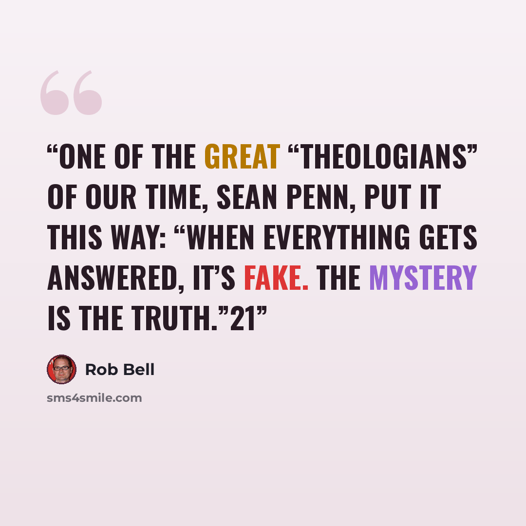 “One of the great “theologians” of our time, Sean Penn, put it this way: “When everything gets answered, it’s fake. The mystery is the truth.”21” quote by Rob Bell