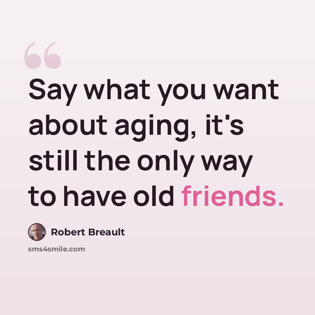 “Say what you want about aging, it's still the only way to have old friends.” quote by Robert Breault