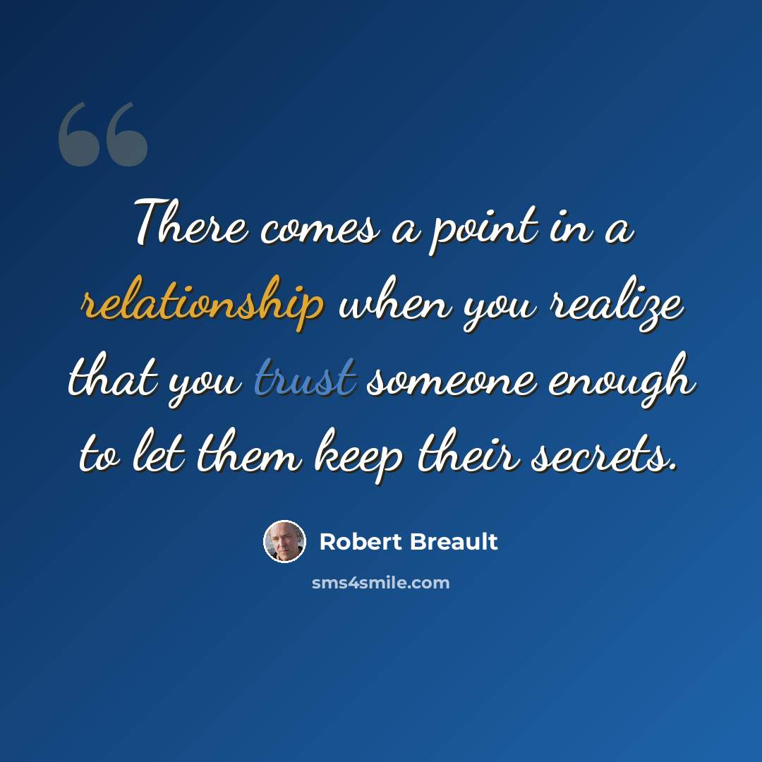 “There comes a point in a relationship when you realize that you trust someone enough to let them keep their secrets.” quote by Robert Breault