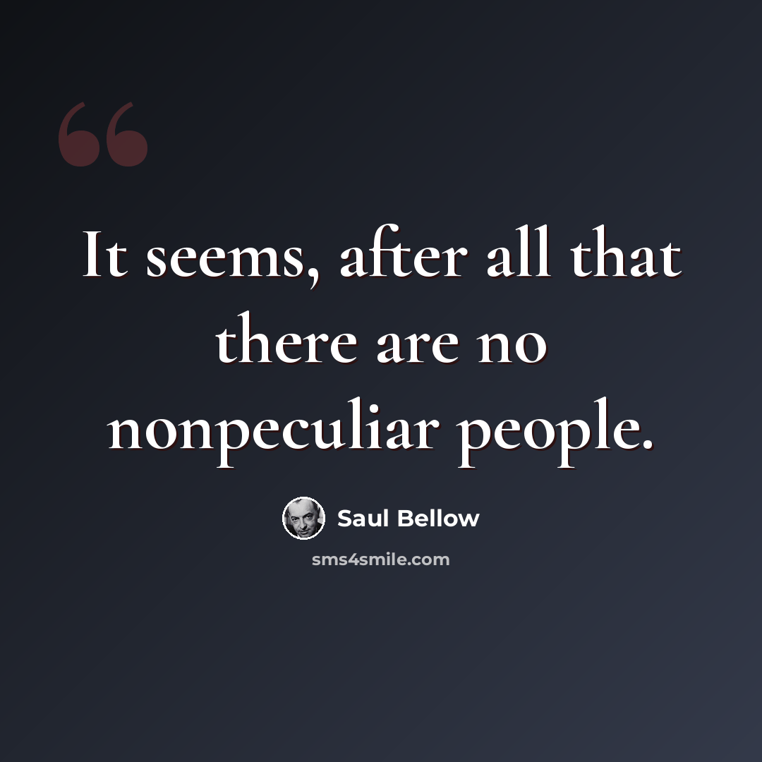 “It seems, after all that there are no nonpeculiar people.” quote by Saul Bellow
