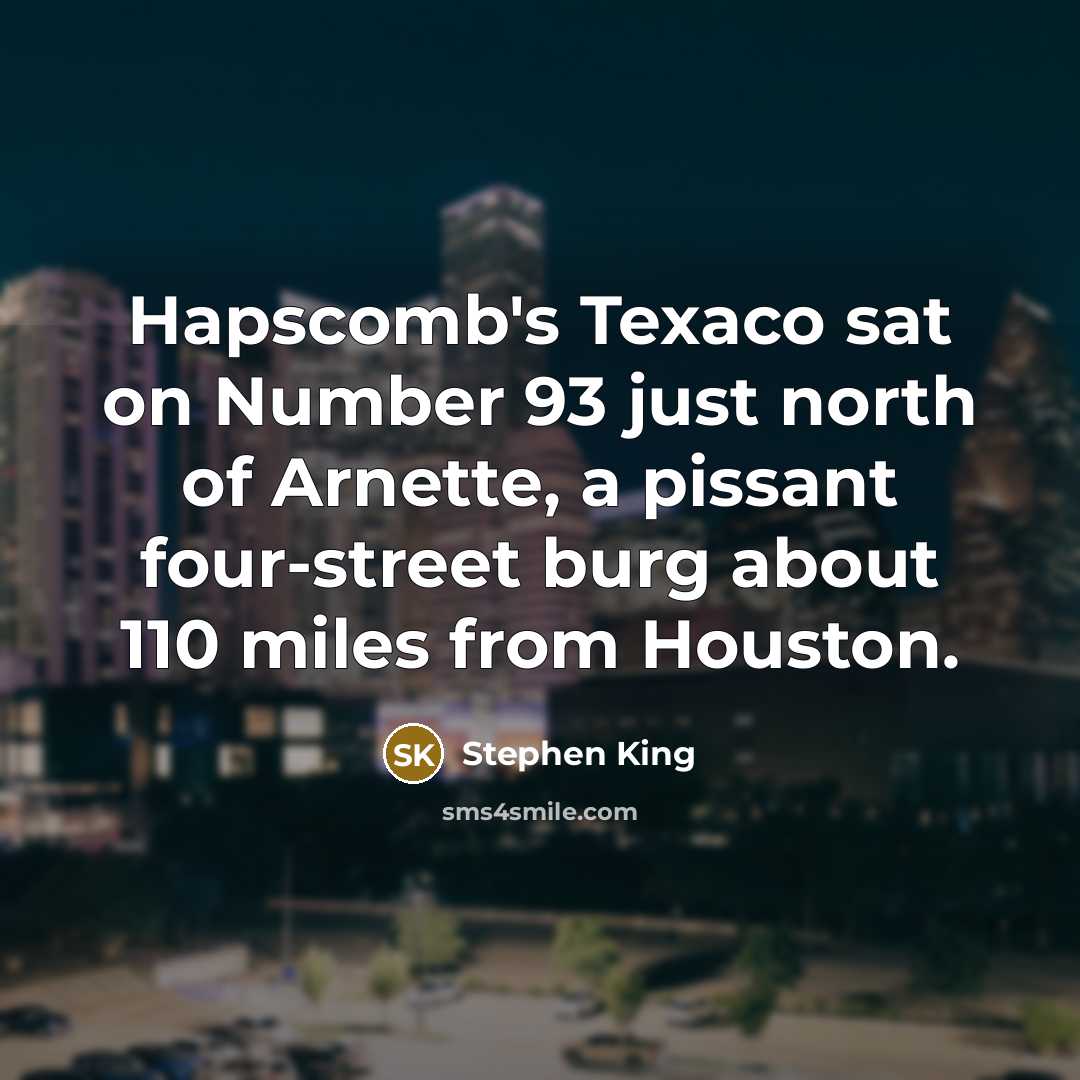 “Hapscomb's Texaco sat on Number 93 just north of Arnette, a pissant four-street burg about 110 miles from Houston.” quote by Stephen King