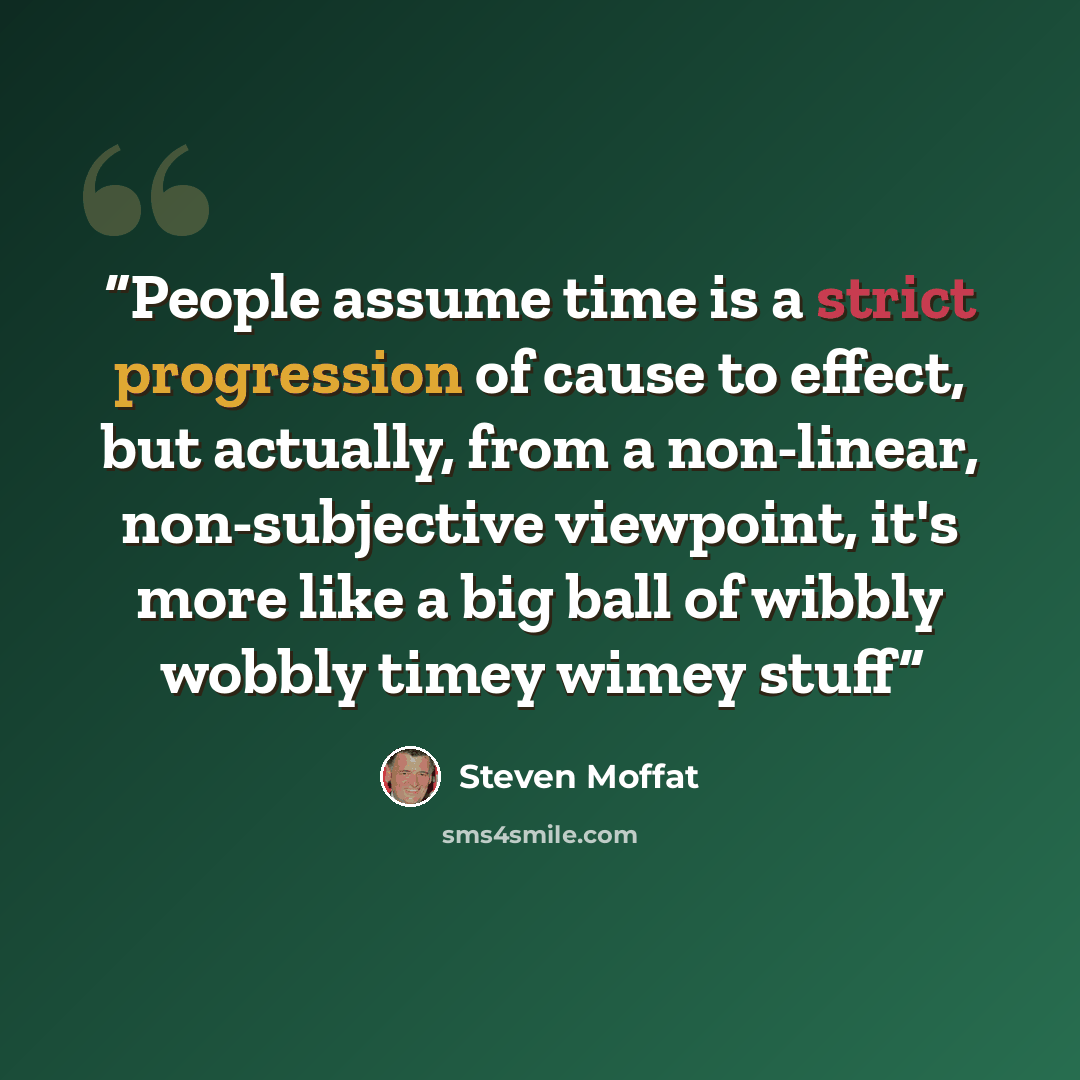 “People assume time is a strict progression of cause to effect, but actually, from a non-linear, non-subjective viewpoint, it's more like a big ball of wibbly wobbly timey wimey stuff” quote by Steven Moffat