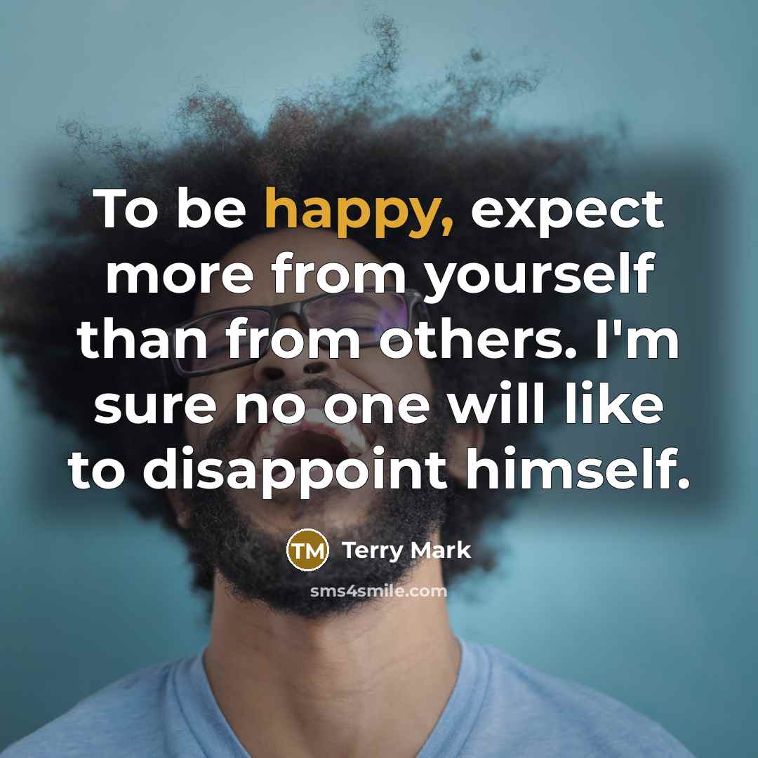 “To be happy, expect more from yourself than from others. I'm sure no one will like to disappoint himself.” quote by Terry Mark