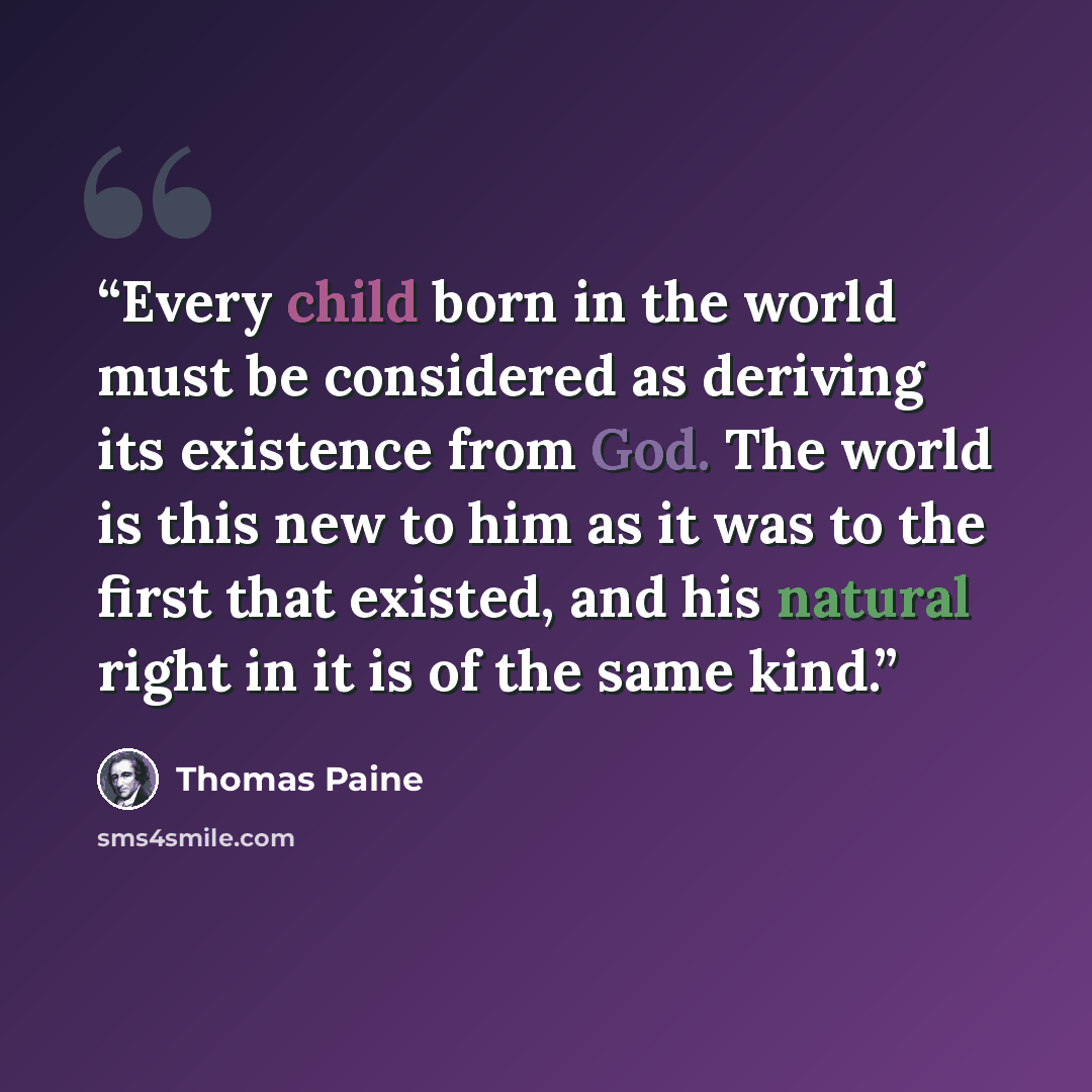 “Every child born in the world must be considered as deriving its existence from God. The world is this new to him as it was to the first that existed, and his natural right in it is of the same kind.” quote by Thomas Paine
