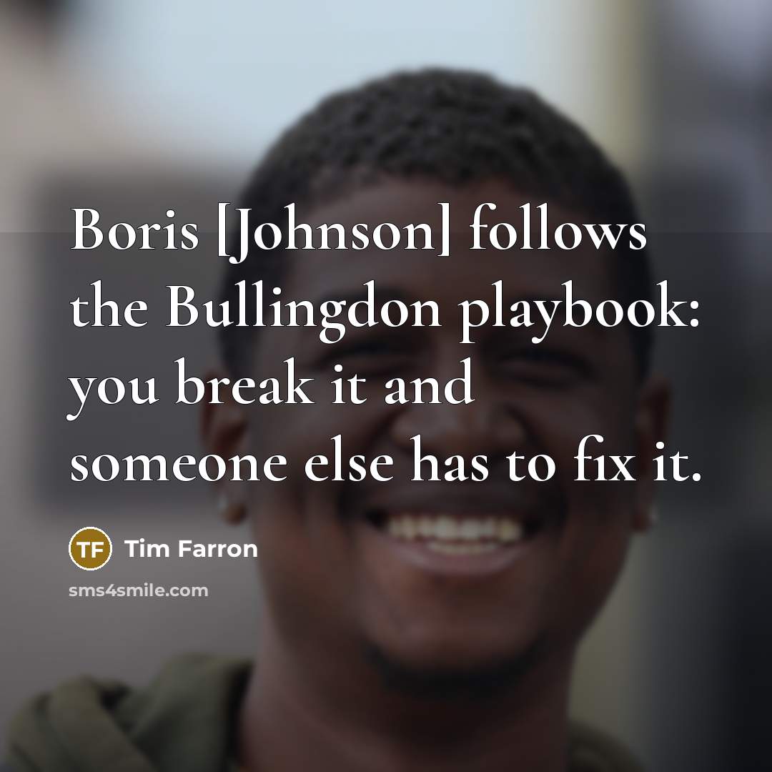 “Boris [Johnson] follows the Bullingdon playbook: you break it and someone else has to fix it.” quote by Tim Farron