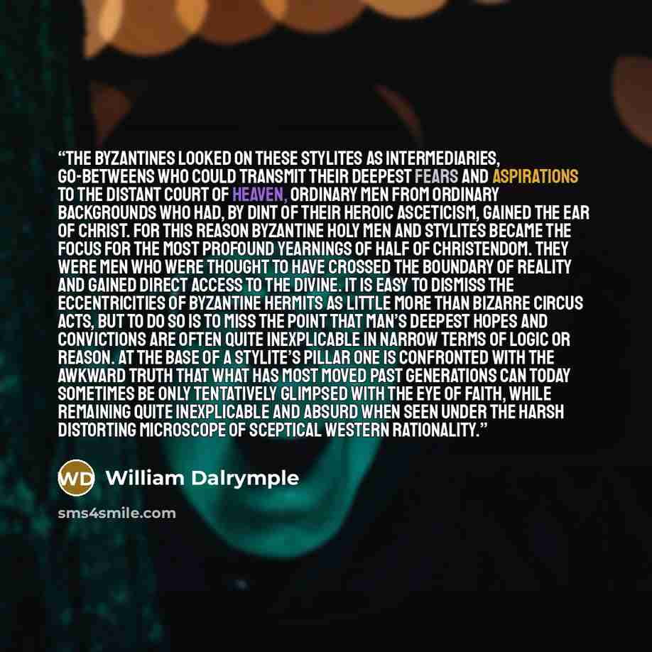 “The Byzantines looked on these stylites as intermediaries, go-betweens who could transmit their deepest fears and aspirations to the distant court of Heaven, ordinary men from ordinary backgrounds who had, by dint of their heroic asceticism, gained the ear of Christ. For this reason Byzantine holy…” quote by William Dalrymple