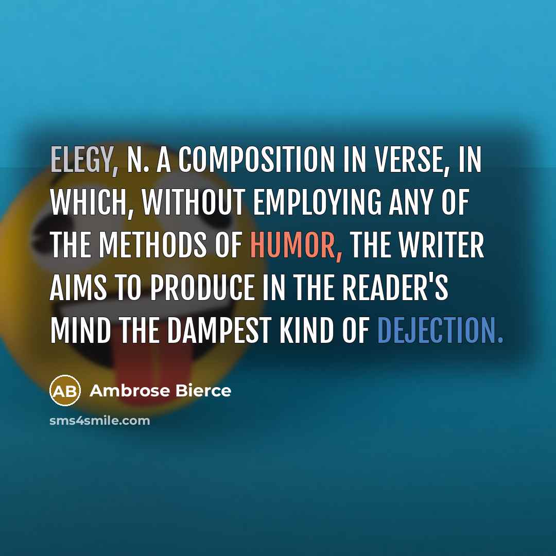 “ELEGY, n. A composition in verse, in which, without employing any of the methods of humor, the writer aims to produce in the reader's mind the dampest kind of dejection.” quote by Ambrose Bierce