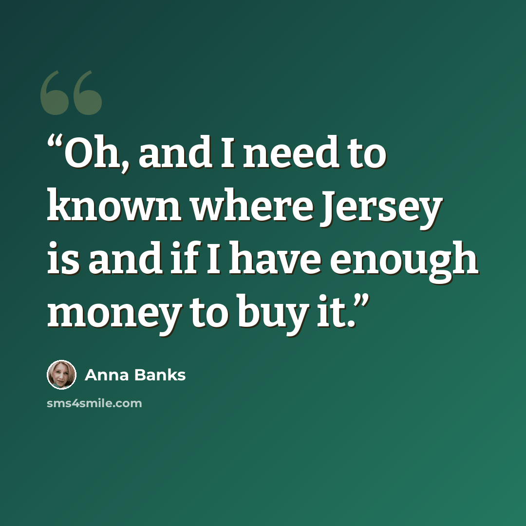 “Oh, and I need to known where Jersey is and if I have enough money to buy it.” quote by Anna Banks