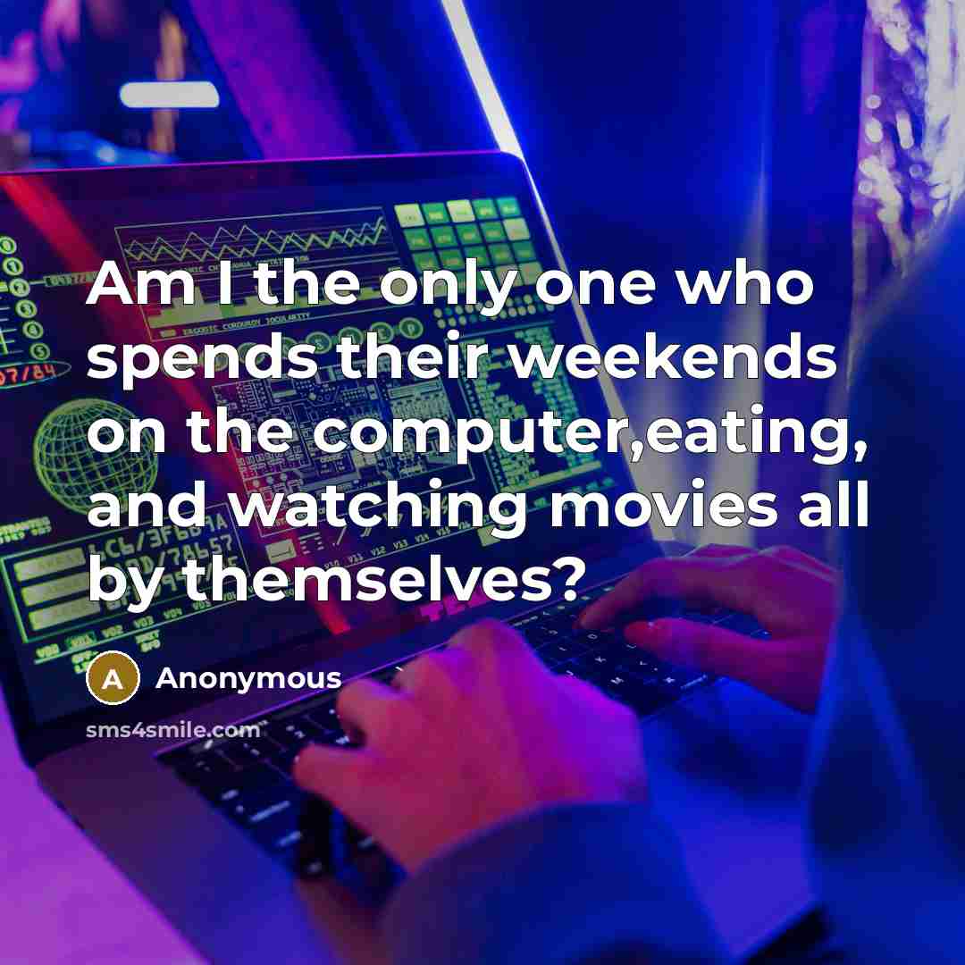 “Am I the only one who spends their weekends on the computer,eating, and watching movies all by themselves?” quote by Anonymous