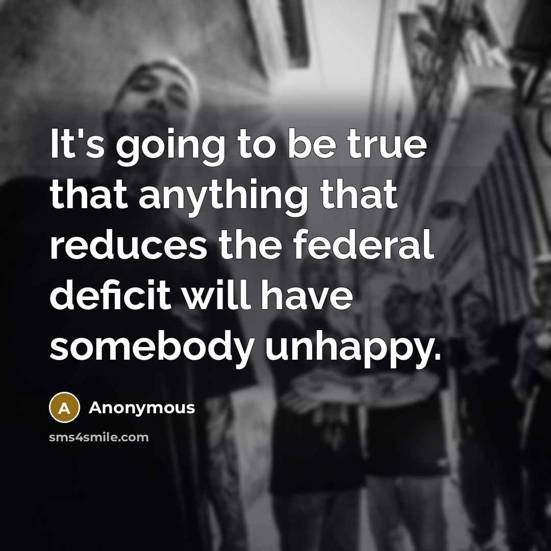 “It's going to be true that anything that reduces the federal deficit will have somebody unhappy.” quote by Anonymous
